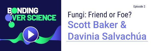 Bonding Over Science podcast Fungi: Friend or Foe? Scott Baker and Davinia Salvachua