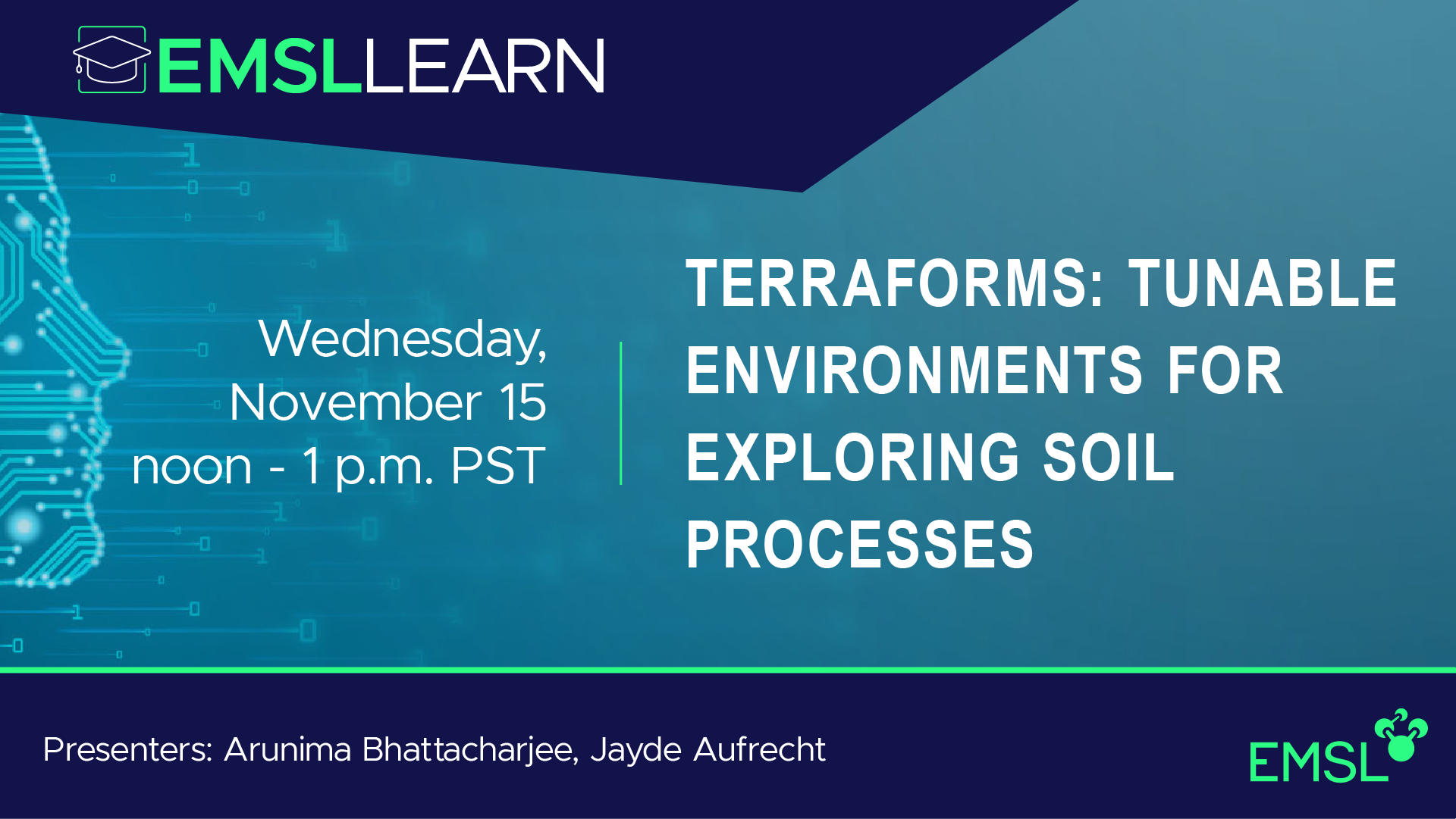 EMSL LEARN Webinar Series presentation on TerraForms: Tunable Environments for Exploring Soil Processes, 12 to 1 p.m. Pacific Standard Time, Wednesday, Nov. 15. Presenters: Arunima Bhattacharjee and Jayde Aufrecht. EMSL logo.